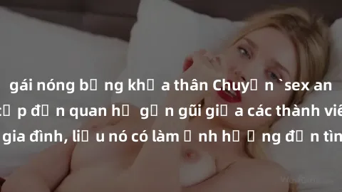gái nóng bỏng khỏa thân Chuyện `sex anh em ruột` - Đề cập đến quan hệ gần gũi giữa các thành viên trong gia đình, liệu nó có làm ảnh hưởng đến tình cảm gia đình hay không?