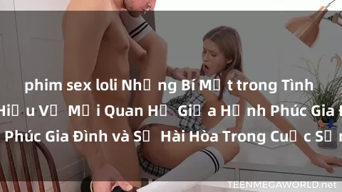 phim sex loli Những Bí Mật trong Tình Dục Gia Đình: Tìm Hiểu Về Mối Quan Hệ Giữa Hạnh Phúc Gia Đình và Sự Hài Hòa Trong Cuộc Sống Tình Dục