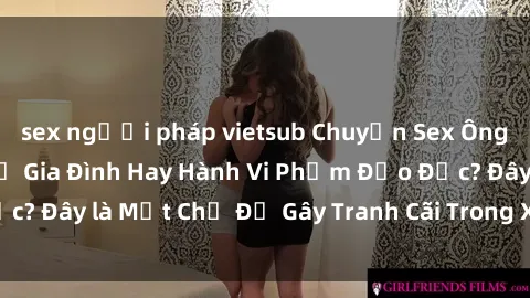 sex người pháp vietsub Chuyện Sex Ông Cháu: Mối Quan Hệ Gia Đình Hay Hành Vi Phạm Đạo Đức? Đây là Một Chủ Đề Gây Tranh Cãi Trong Xã Hội Hiện Nay.