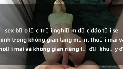 sex bạo lực Trải nghiệm độc đáo tại sex nhà nghỉ: ẩn mình trong không gian lãng mạn, thoải mái và không gian riêng tư để khuấy động tình ái.