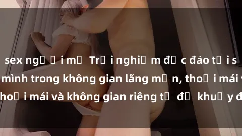 sex người mỹ Trải nghiệm độc đáo tại sex nhà nghỉ: ẩn mình trong không gian lãng mạn, thoải mái và không gian riêng tư để khuấy động tình ái.