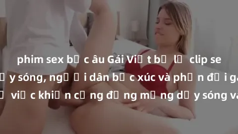 phim sex bắc âu Gái Việt bị lộ clip sex khiến dư luận dậy sóng, người dân bức xúc và phản đối gay gắt. Sự việc khiến cộng đồng mạng dậy sóng và yêu cầu xử lý nghiêm ngặt.
