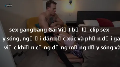 sex gangbang Gái Việt bị lộ clip sex khiến dư luận dậy sóng, người dân bức xúc và phản đối gay gắt. Sự việc khiến cộng đồng mạng dậy sóng và yêu cầu xử lý nghiêm ngặt.