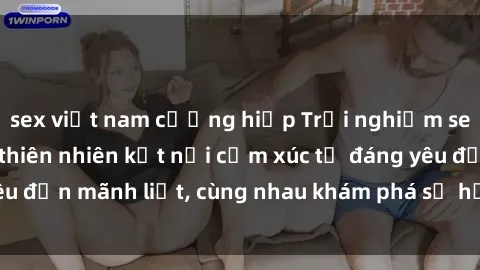 sex việt nam cưỡng hiếp Trải nghiệm sex ngoài trời: Khi thiên nhiên kết nối cảm xúc từ đáng yêu đến mãnh liệt, cùng nhau khám phá sự hứng khởi và thú vị.