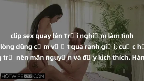 clip sex quay lén Trải nghiệm làm tình ngoài đường: Khi lòng dũng cảm vượt qua ranh giới, cuộc hẹn nơi công cộng trở nên mãn nguyện và đầy kích thích. Hành vi nguy hiểm, nhưng cũng tạo nên cảm giác mớ