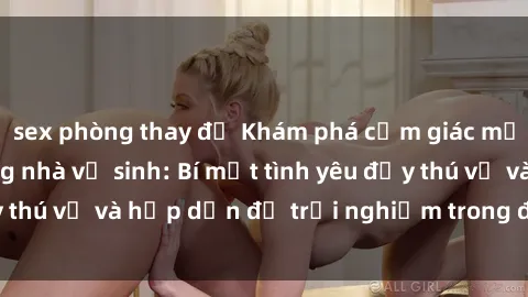sex phòng thay đồ Khám phá cảm giác mới mẻ với sex trong nhà vệ sinh: Bí mật tình yêu đầy thú vị và hấp dẫn để trải nghiệm trong đêm hôm nay!