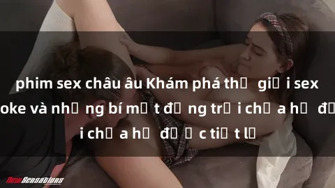 phim sex châu âu Khám phá thế giới sex quán karaoke và những bí mật động trời chưa hề được tiết lộ