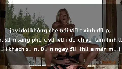 jav idol không che Gái Việt xinh đẹp, nồng nàn tình cảm, sẵn sàng phục vụ với dịch vụ làm tình tại khách sạn. Đến ngay để thỏa mãn mọi khao khát của bạn!