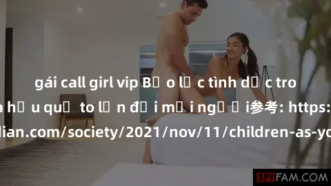 gái call girl vip Bạo lực tình dục trong nhóm: nguy cơ và hậu quả to lớn đối mọi người参考: https://www.theguardian.com/society/2021/nov/11/children-as-young-as-four-are-being-sexually-abused-by-groups-