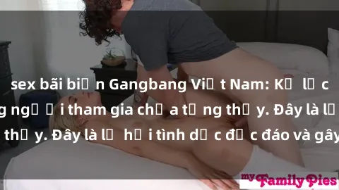 sex bãi biển Gangbang Việt Nam: Kỷ lục mới với số lượng người tham gia chưa từng thấy. Đây là lễ hội tình dục độc đáo và gây sốc.