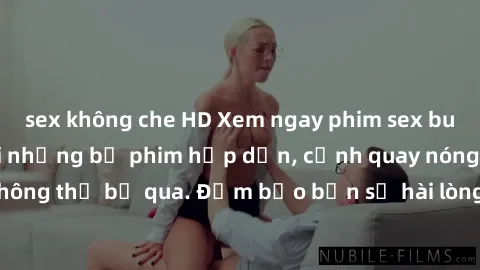 sex không che HD Xem ngay phim sex bukkake hàng đầu với những bộ phim hấp dẫn, cảnh quay nóng bỏng không thể bỏ qua. Đảm bảo bạn sẽ hài lòng với trải nghiệm mới lạ này!