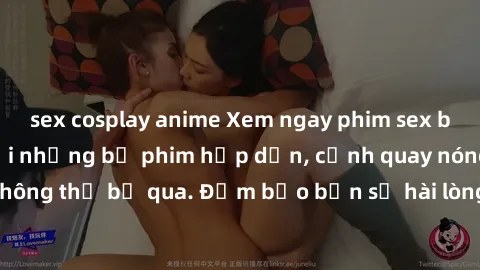 sex cosplay anime Xem ngay phim sex bukkake hàng đầu với những bộ phim hấp dẫn, cảnh quay nóng bỏng không thể bỏ qua. Đảm bảo bạn sẽ hài lòng với trải nghiệm mới lạ này!