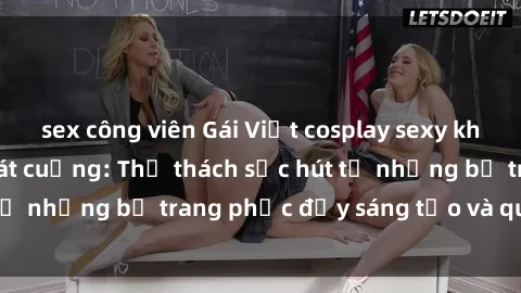 sex công viên Gái Việt cosplay sexy khiến fan hâm mộ phát cuồng: Thử thách sức hút từ những bộ trang phục đầy sáng tạo và quyến rũ!