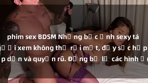 phim sex BDSM Những bức ảnh sexy tá gợi cảm khiến người xem không thể rời mắt, đầy sức hấp dẫn và quyến rũ. Đừng bỏ lỡ các hình ảnh nóng bỏng này!