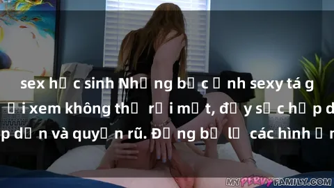 sex học sinh Những bức ảnh sexy tá gợi cảm khiến người xem không thể rời mắt, đầy sức hấp dẫn và quyến rũ. Đừng bỏ lỡ các hình ảnh nóng bỏng này!