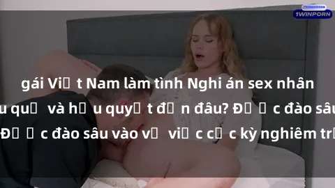 gái Việt Nam làm tình Nghi án sex nhân viên nhà hàng: Hậu quả và hậu quyết đến đâu? Được đào sâu vào vụ việc cực kỳ nghiêm trọng này.
