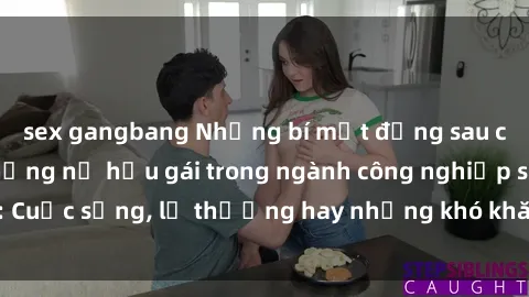 sex gangbang Những bí mật đằng sau cuộc sống của những nữ hầu gái trong ngành công nghiệp sex: Cuộc sống, lẽ thường hay những khó khăn mà họ phải đối mặt.