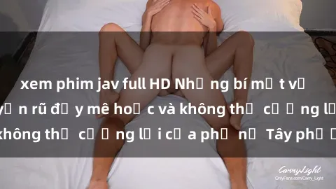xem phim jav full HD Những bí mật về sex gái Tây: Sự quyến rũ đầy mê hoặc và không thể cưỡng lại của phụ nữ Tây phương