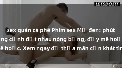 sex quán cà phê Phim sex Mỹ đen: phút mãnh liệt với những cảnh địt nhau nóng bỏng, đầy mê hoặc. Xem ngay để thỏa mãn cơn khát tình dục của bạn!