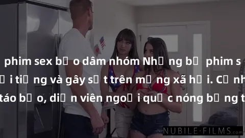 phim sex bạo dâm nhóm Những bộ phim sex ngoại quốc nổi tiếng và gây sốt trên mạng xã hội. Cảnh quay táo bạo, diễn viên ngoại quốc nóng bỏng trong các tác phẩm đỉnh cao.