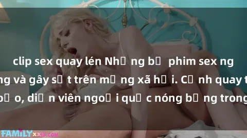clip sex quay lén Những bộ phim sex ngoại quốc nổi tiếng và gây sốt trên mạng xã hội. Cảnh quay táo bạo, diễn viên ngoại quốc nóng bỏng trong các tác phẩm đỉnh cao.