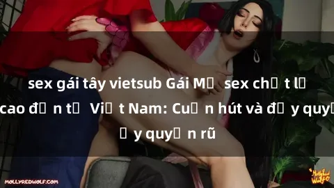 sex gái tây vietsub Gái Mỹ sex chất lượng cao đến từ Việt Nam: Cuốn hút và đầy quyến rũ