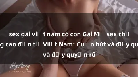 sex gái việt nam có con Gái Mỹ sex chất lượng cao đến từ Việt Nam: Cuốn hút và đầy quyến rũ