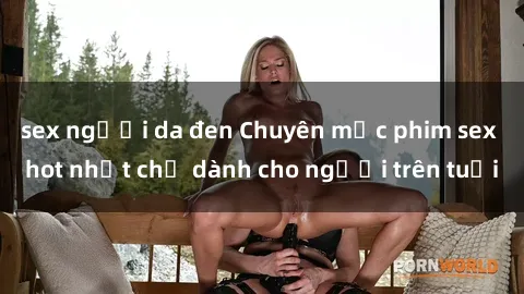 sex người da đen Chuyên mục phim sex hot nhất chỉ dành cho người trên tuổi