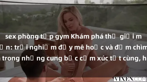 sex phòng tập gym Khám phá thế giới mới với sex người lớn: trải nghiệm đầy mê hoặc và đắm chìm trong những cung bậc cảm xúc tột cùng, hứng khởi và cuốn hút.