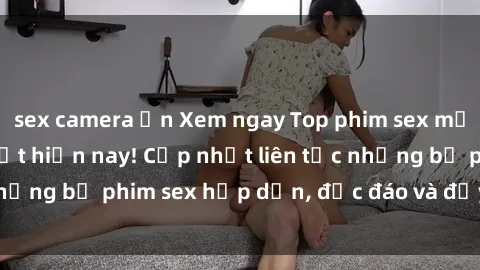 sex camera ẩn Xem ngay Top phim sex mới nhất đang hot nhất hiện nay! Cập nhật liên tục những bộ phim sex hấp dẫn, độc đáo và đầy kích thích.