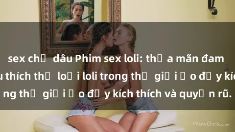 sex chị dâu Phim sex loli: thỏa mãn đam mê của người yêu thích thể loại loli trong thế giới ảo đầy kích thích và quyến rũ.