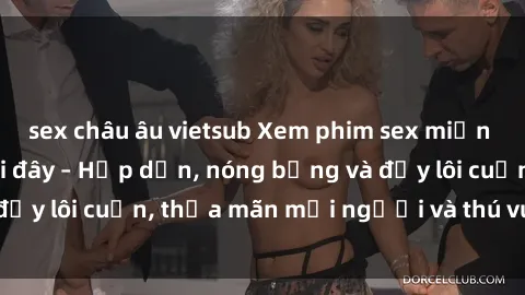 sex châu âu vietsub Xem phim sex miễn phí online ngay tại đây – Hấp dẫn, nóng bỏng và đầy lôi cuốn, thỏa mãn mọi người và thú vui của bạn!