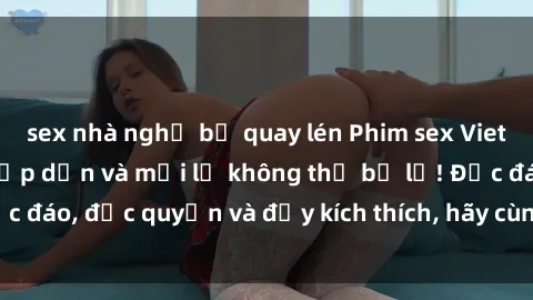 sex nhà nghỉ bị quay lén Phim sex Vietsub: Trải nghiệm hấp dẫn và mới lạ không thể bỏ lỡ! Độc đáo, độc quyền và đầy kích thích, hãy cùng khám phá ngay!