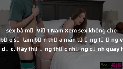 sex bà mẹ Việt Nam Xem sex không che HD miễn phí đảm bảo sẽ làm bạn thỏa mãn tưởng tượng và nhu cầu tình dục. Hãy thưởng thức những cảnh quay hấp dẫn và mãnh liệt ngay bây giờ!