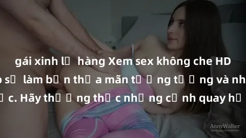 gái xinh lộ hàng Xem sex không che HD miễn phí đảm bảo sẽ làm bạn thỏa mãn tưởng tượng và nhu cầu tình dục. Hãy thưởng thức những cảnh quay hấp dẫn và mãnh liệt ngay bây giờ!