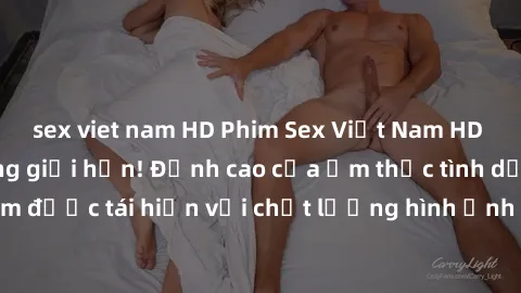 sex viet nam HD Phim Sex Việt Nam HD - Xem ngay và không giới hạn! Đỉnh cao của ẩm thực tình dục Việt Nam được tái hiện với chất lượng hình ảnh sắc nét. Hãy thưởng thức ngay!