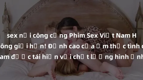 sex nơi công cộng Phim Sex Việt Nam HD - Xem ngay và không giới hạn! Đỉnh cao của ẩm thực tình dục Việt Nam được tái hiện với chất lượng hình ảnh sắc nét. Hãy thưởng thức ngay!