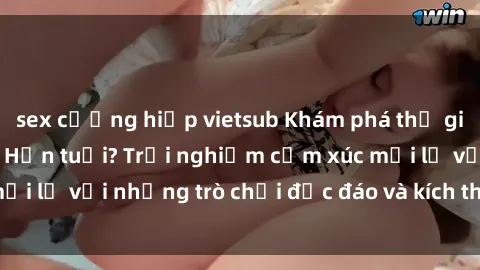 sex cưỡng hiếp vietsub Khám phá thế giới sex trực tuyến: Hơn tuổi? Trải nghiệm cảm xúc mới lạ với những trò chơi độc đáo và kích thích người lớn