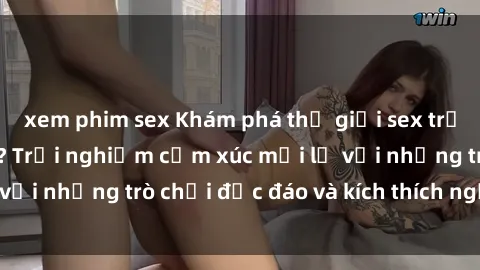 xem phim sex Khám phá thế giới sex trực tuyến: Hơn tuổi? Trải nghiệm cảm xúc mới lạ với những trò chơi độc đáo và kích thích người lớn
