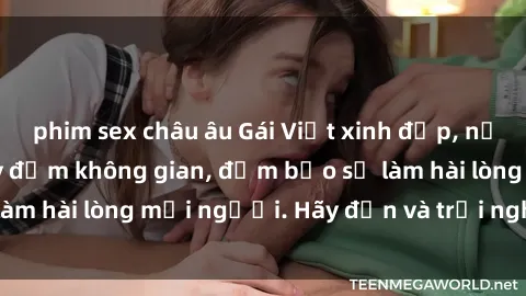 phim sex châu âu Gái Việt xinh đẹp, nồng nàn làm tình say đắm không gian, đảm bảo sẽ làm hài lòng mọi người. Hãy đến và trải nghiệm ngay!