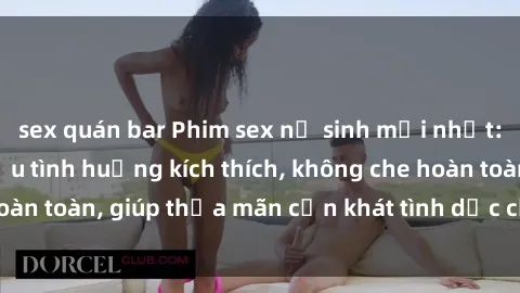 sex quán bar Phim sex nữ sinh mới nhất: Trải nghiệm nhiều tình huống kích thích, không che hoàn toàn, giúp thỏa mãn cơn khát tình dục của các bạn trẻ