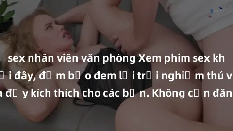 sex nhân viên văn phòng Xem phim sex không che miễn phí tại đây, đảm bảo đem lại trải nghiệm thú vị và đầy kích thích cho các bạn. Không cần đăng ký, hoàn toàn miễn phí.