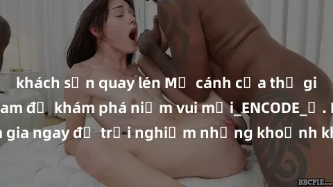 khách sạn quay lén Mở cánh cửa thế giới sex MILF Việt Nam để khám phá niềm vui mới_ENCODE_. Hãy tham gia ngay để trải nghiệm những khoảnh khắc đầy kích thích và đam mê.