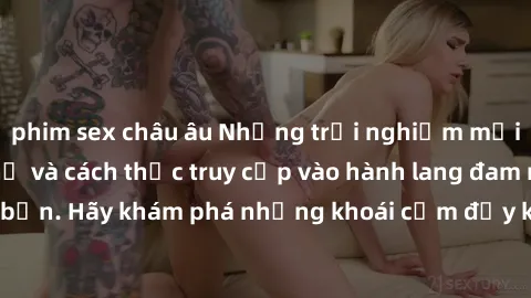 phim sex châu âu Những trải nghiệm mới lạ với sex tập thể và cách thức truy cập vào hành lang đam mê của bạn. Hãy khám phá những khoái cảm đầy kích thích với tập thể hấp dẫn!