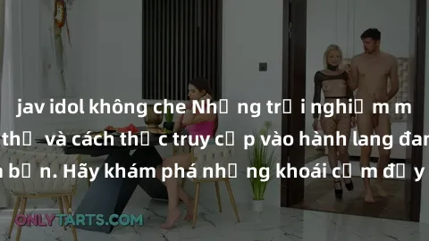 jav idol không che Những trải nghiệm mới lạ với sex tập thể và cách thức truy cập vào hành lang đam mê của bạn. Hãy khám phá những khoái cảm đầy kích thích với tập thể hấp dẫn!