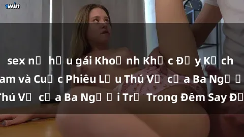 sex nữ hầu gái Khoảnh Khắc Đầy Kịch Tính: Sex  Việt Nam và Cuộc Phiêu Lưu Thú Vị của Ba Người Trẻ Trong Đêm Say Đắm