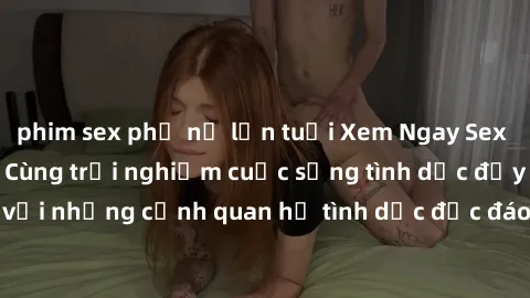 phim sex phụ nữ lớn tuổi Xem Ngay Sex  Vietsub Full HD - Cùng trải nghiệm cuộc sống tình dục đầy kích thích với những cảnh quan hệ tình dục độc đáo và mãnh liệt trong bộ phim này!