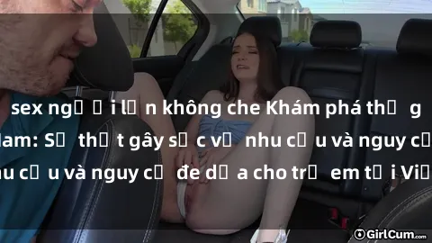 sex người lớn không che Khám phá thế giới sex loli Việt Nam: Sự thật gây sốc về nhu cầu và nguy cơ đe dọa cho trẻ em tại Việt Nam