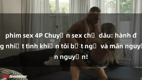phim sex 4P Chuyện sex chị dâu: hành động nhiệt tình khiến tôi bất ngờ và mãn nguyện!